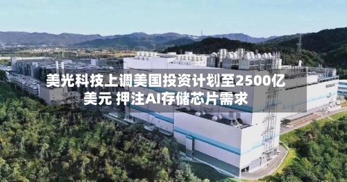 美光科技上调美国投资计划至2500亿美元 押注AI存储芯片需求