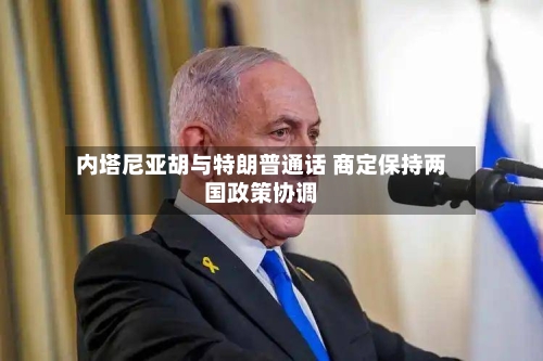 内塔尼亚胡与特朗普通话 商定保持两国政策协调