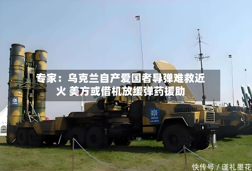 专家：乌克兰自产爱国者导弹难救近火 美方或借机放缓弹药援助