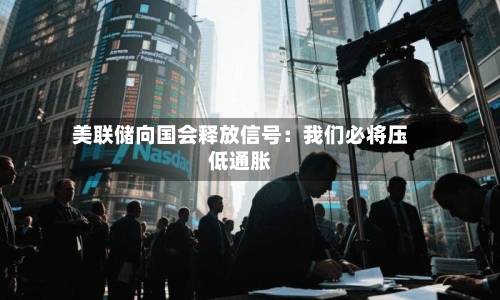 美联储向国会释放信号：我们必将压低通胀