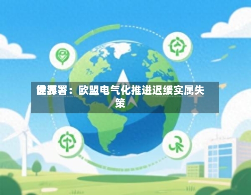 世界能源署：欧盟电气化推进迟缓实属失策