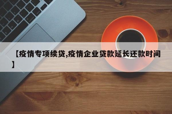 【疫情专项续贷,疫情企业贷款延长还款时间】
