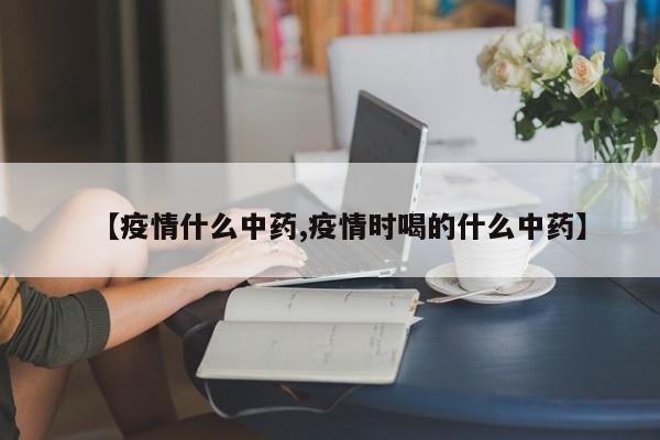 【疫情什么中药,疫情时喝的什么中药】