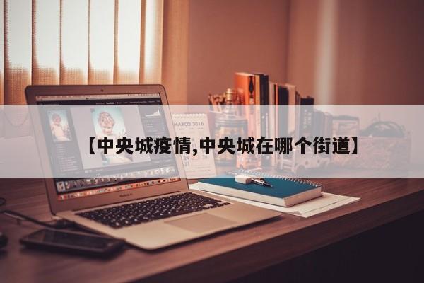 【中央城疫情,中央城在哪个街道】
