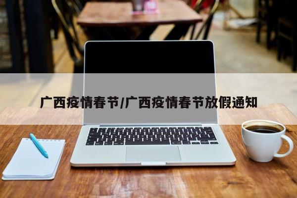 广西疫情春节/广西疫情春节放假通知