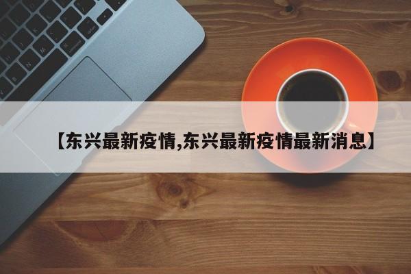 【东兴最新疫情,东兴最新疫情最新消息】