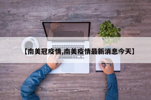【南美冠疫情,南美疫情最新消息今天】