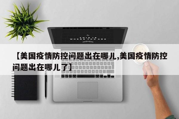 【美国疫情防控问题出在哪儿,美国疫情防控问题出在哪儿了】