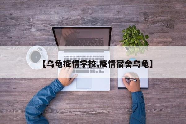 【乌龟疫情学校,疫情宿舍乌龟】