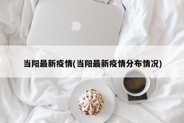 当阳最新疫情(当阳最新疫情分布情况)