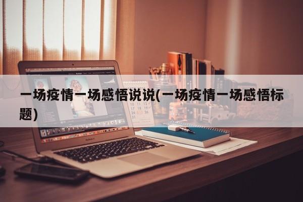 一场疫情一场感悟说说(一场疫情一场感悟标题)