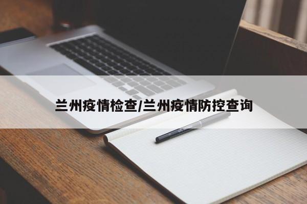 兰州疫情检查/兰州疫情防控查询