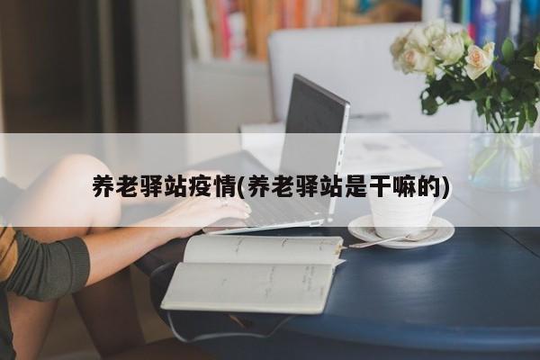 养老驿站疫情(养老驿站是干嘛的)