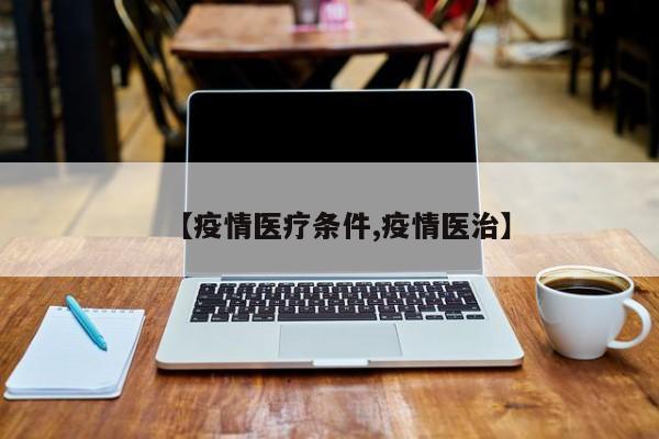 【疫情医疗条件,疫情医治】