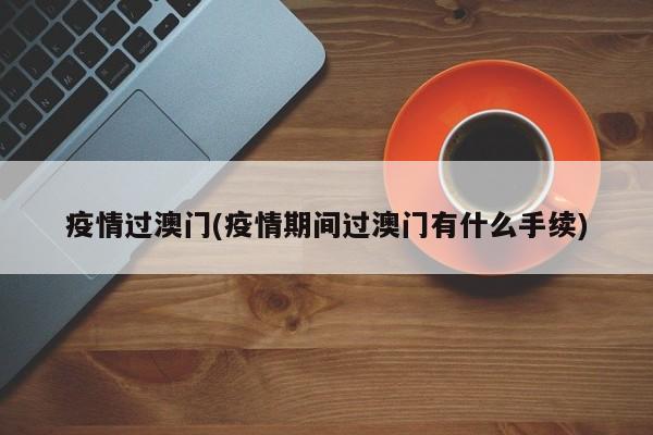 疫情过澳门(疫情期间过澳门有什么手续)