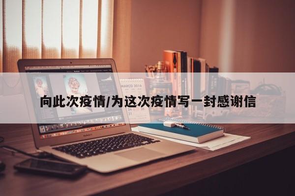 向此次疫情/为这次疫情写一封感谢信