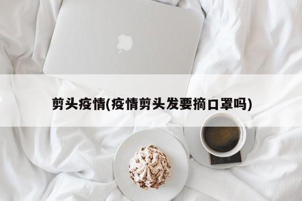 剪头疫情(疫情剪头发要摘口罩吗)