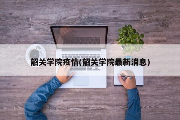 韶关学院疫情(韶关学院最新消息)