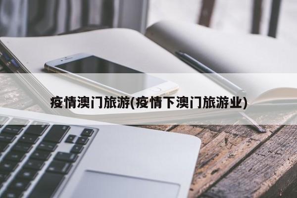 疫情澳门旅游(疫情下澳门旅游业)