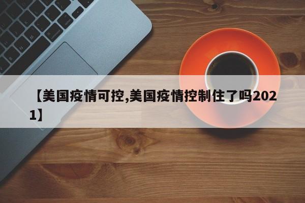 【美国疫情可控,美国疫情控制住了吗2021】