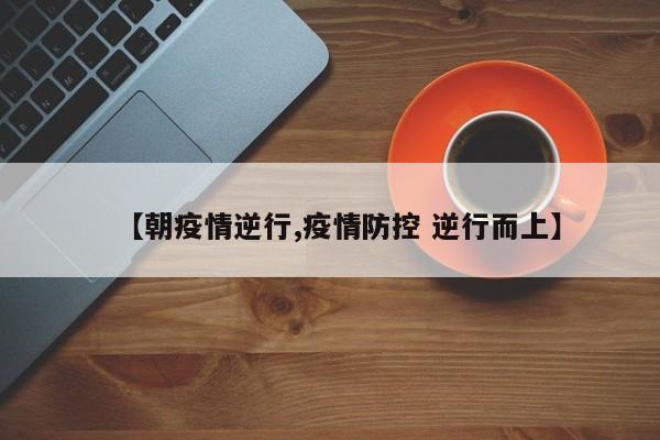 【朝疫情逆行,疫情防控 逆行而上】
