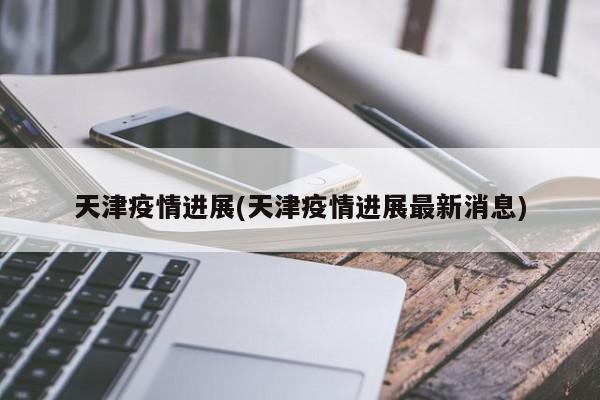 天津疫情进展(天津疫情进展最新消息)