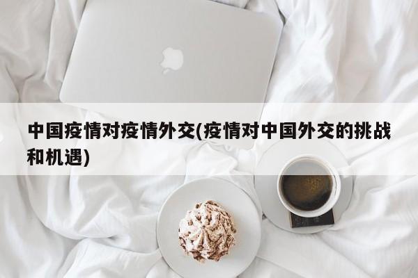 中国疫情对疫情外交(疫情对中国外交的挑战和机遇)