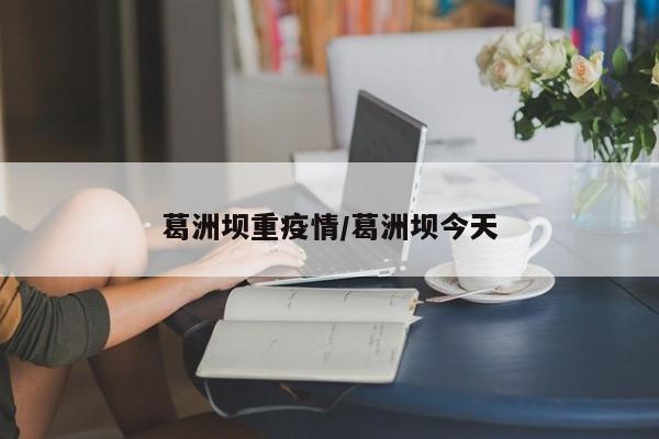 葛洲坝重疫情/葛洲坝今天