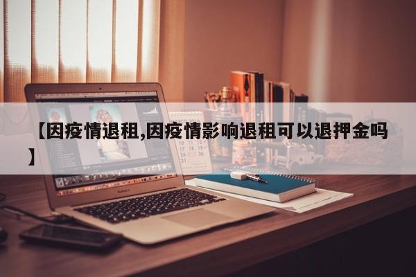 【因疫情退租,因疫情影响退租可以退押金吗】