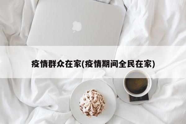 疫情群众在家(疫情期间全民在家)
