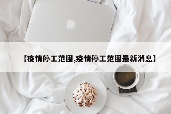 【疫情停工范围,疫情停工范围最新消息】