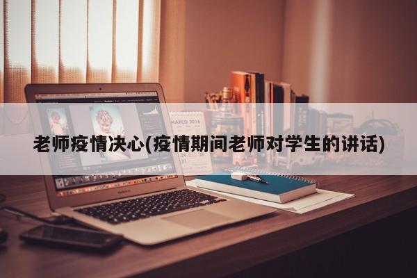 老师疫情决心(疫情期间老师对学生的讲话)