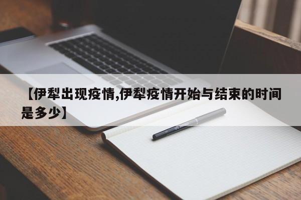 【伊犁出现疫情,伊犁疫情开始与结束的时间是多少】
