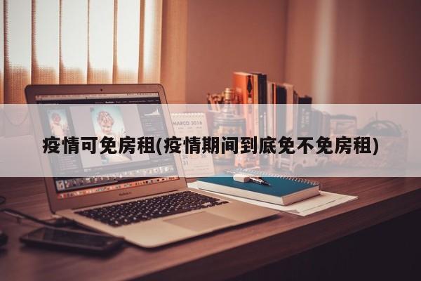 疫情可免房租(疫情期间到底免不免房租)