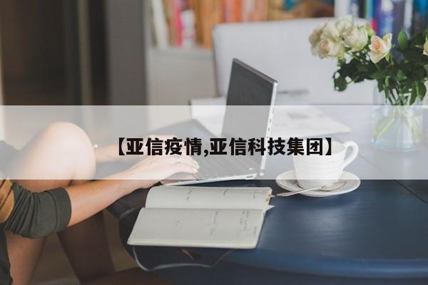 【亚信疫情,亚信科技集团】