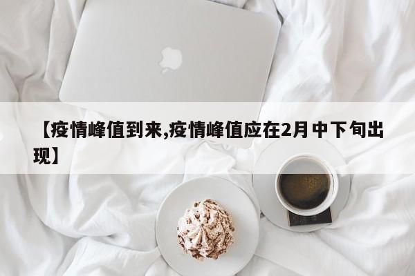 【疫情峰值到来,疫情峰值应在2月中下旬出现】