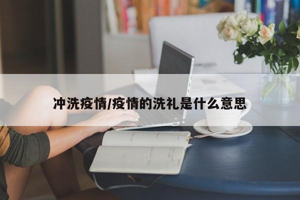 冲洗疫情/疫情的洗礼是什么意思