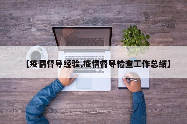 【疫情督导经验,疫情督导检查工作总结】