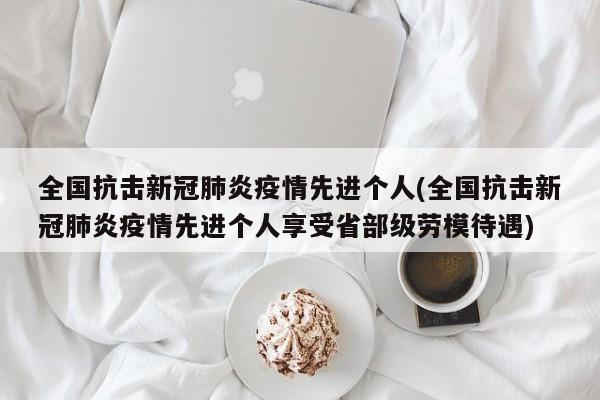 全国抗击新冠肺炎疫情先进个人(全国抗击新冠肺炎疫情先进个人享受省部级劳模待遇)