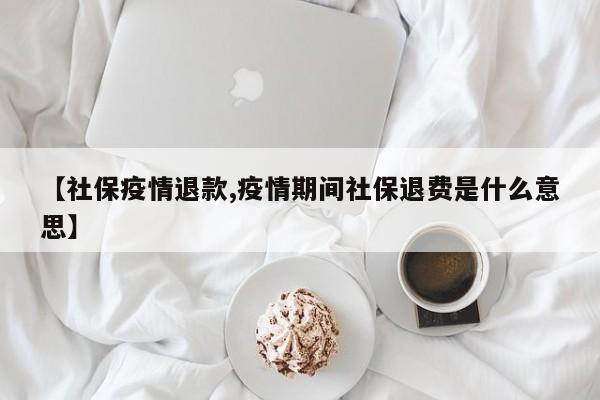【社保疫情退款,疫情期间社保退费是什么意思】