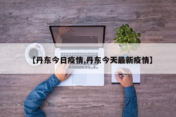 【丹东今日疫情,丹东今天最新疫情】