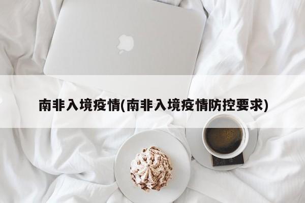 南非入境疫情(南非入境疫情防控要求)