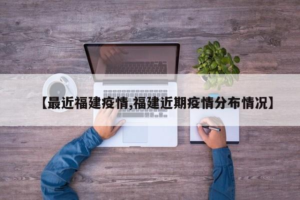 【最近福建疫情,福建近期疫情分布情况】