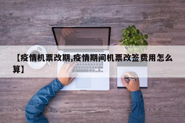 【疫情机票改期,疫情期间机票改签费用怎么算】