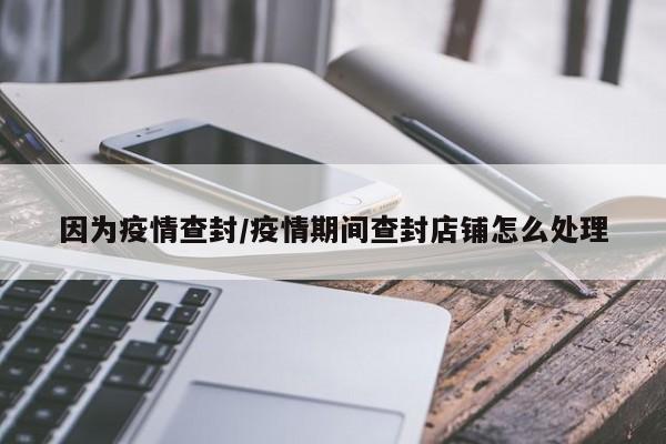 因为疫情查封/疫情期间查封店铺怎么处理