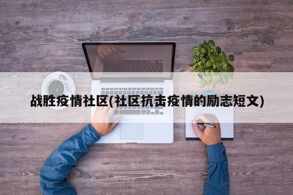 战胜疫情社区(社区抗击疫情的励志短文)