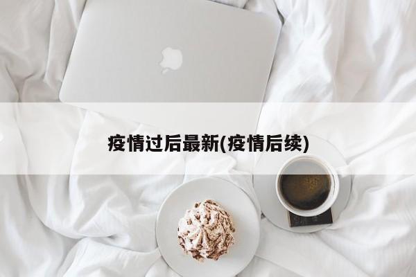 疫情过后最新(疫情后续)