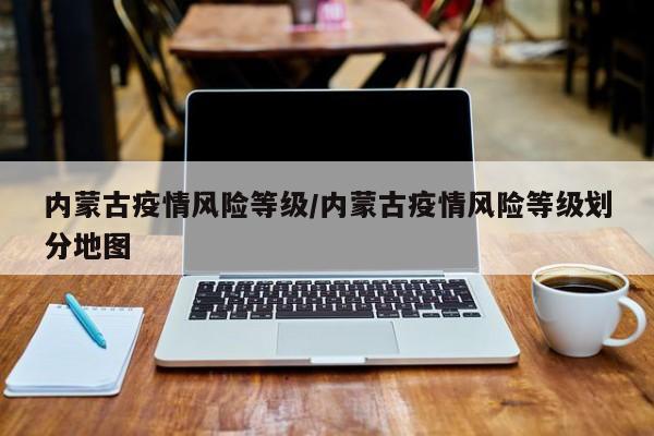 内蒙古疫情风险等级/内蒙古疫情风险等级划分地图
