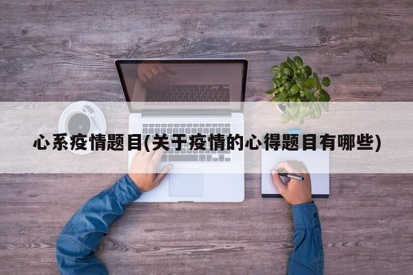 心系疫情题目(关于疫情的心得题目有哪些)