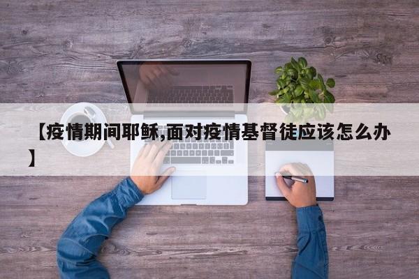 【疫情期间耶稣,面对疫情基督徒应该怎么办】